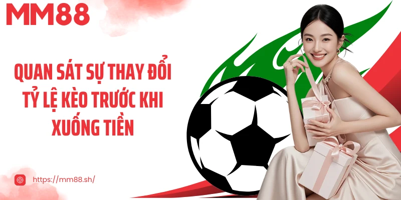 Quan sát sự thay đổi tỷ lệ kèo trước khi xuống tiền